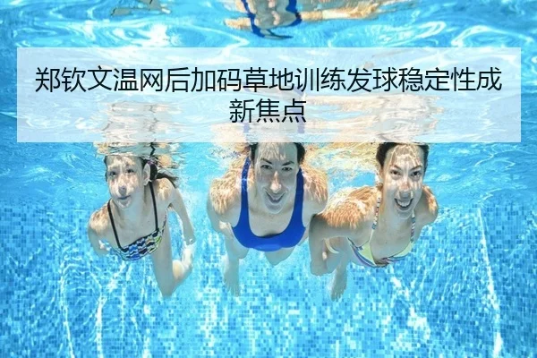 郑钦文温网后加码草地训练发球稳定性成新焦点