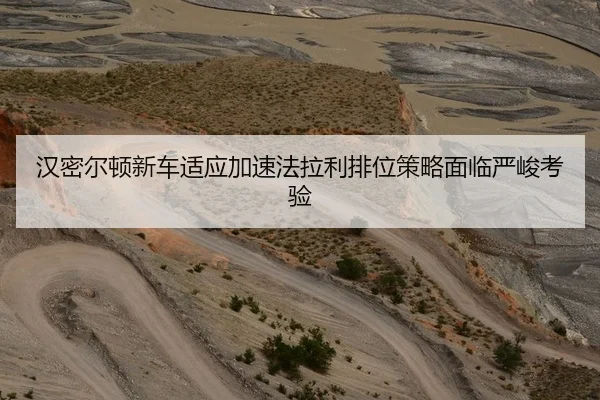 汉密尔顿新车适应加速法拉利排位策略面临严峻考验