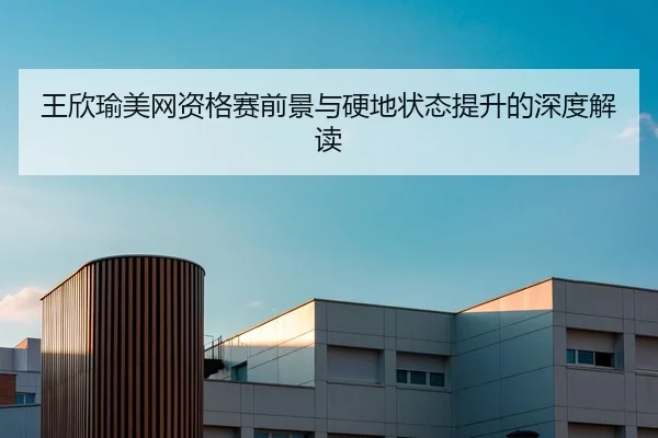王欣瑜美网资格赛前景与硬地状态提升的深度解读